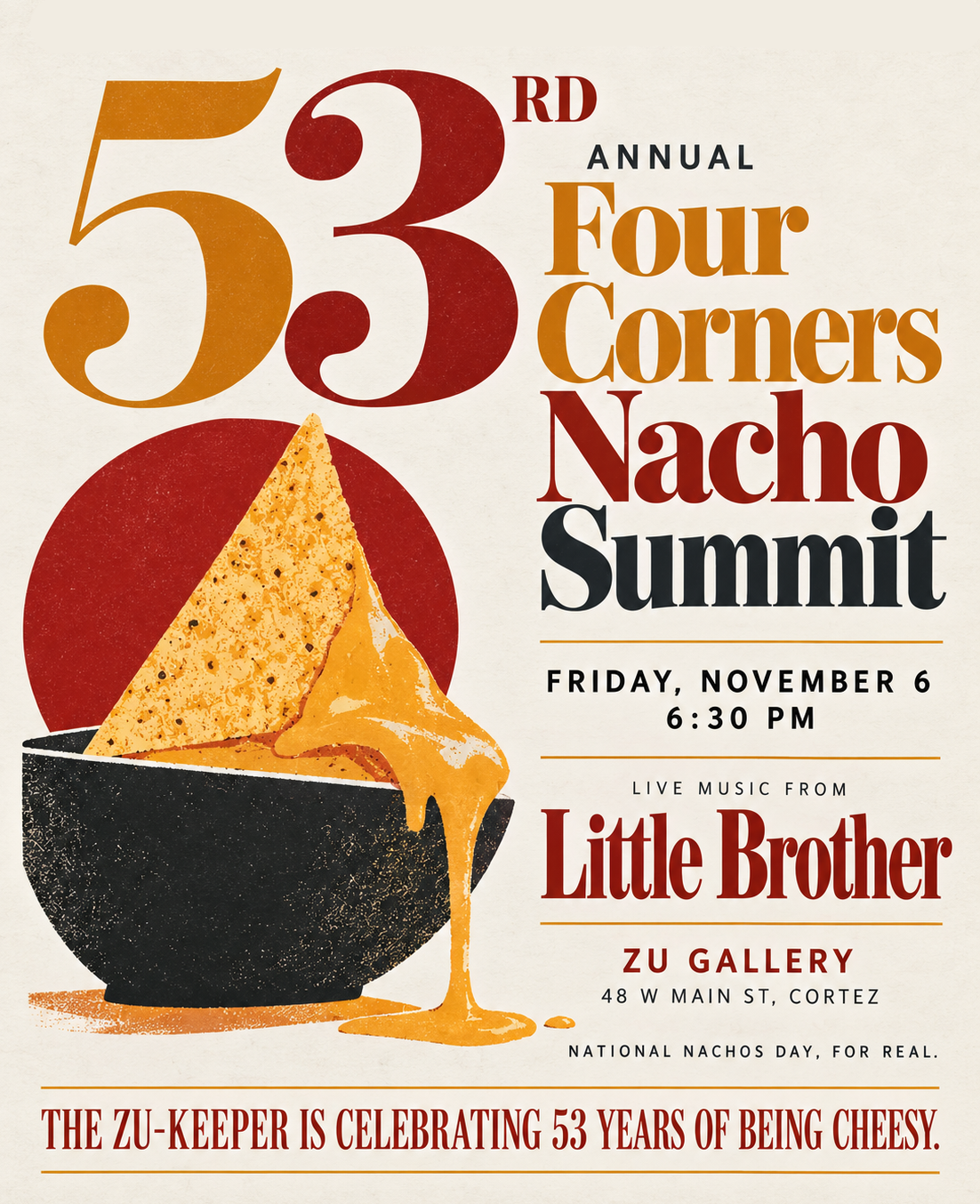 Save the date: the 53rd Annual Four Corners Nacho Summit, Friday, November 6, 6:30 PM, live music from Little Brother, ZU Gallery, 48 W Main St, Cortez. National Nachos Day, for real. The ZU-Keeper is celebrating 53 years of being cheesy.